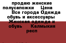 продаю женские полусапожки. › Цена ­ 1 700 - Все города Одежда, обувь и аксессуары » Женская одежда и обувь   . Калмыкия респ.